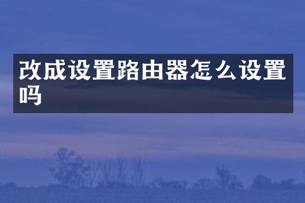 改成设置路由器怎么设置吗