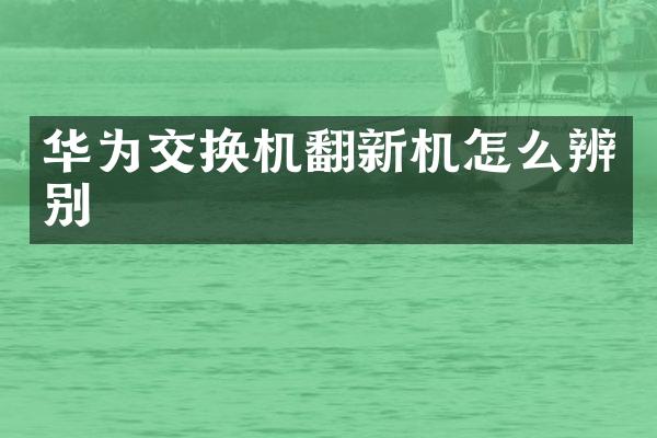 华为交换机翻新机怎么辨别
