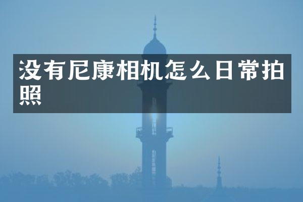 没有尼康相机怎么日常拍照