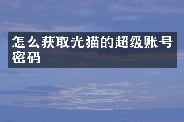 怎么获取光猫的超级账号密码