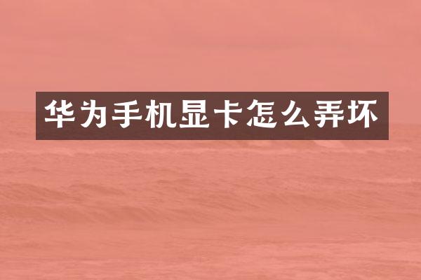 华为手机显卡怎么弄坏