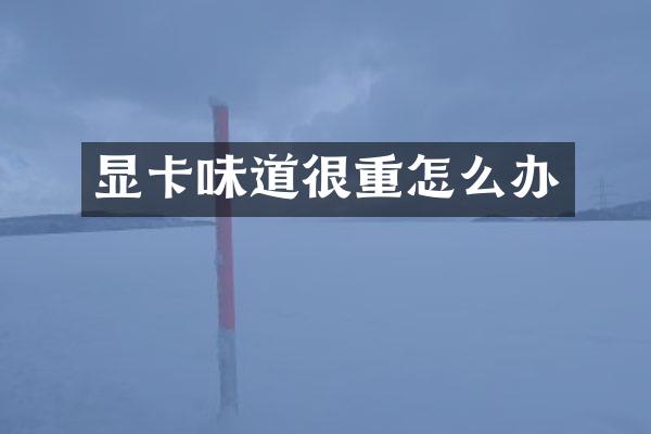 显卡味道很重怎么办