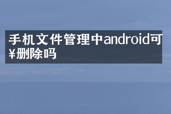 手机文件管理中android可以删除吗