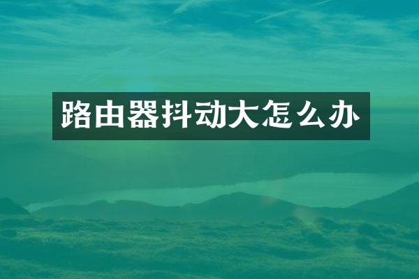 路由器抖动大怎么办
