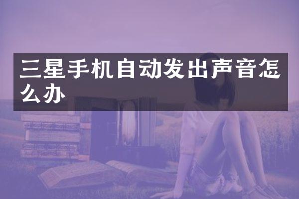 三星手机自动发出声音怎么办