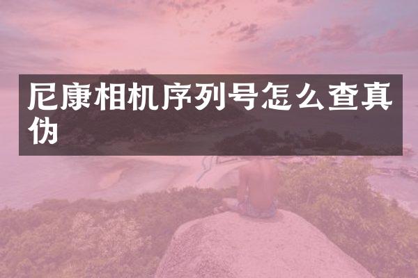 尼康相机序列号怎么查真伪