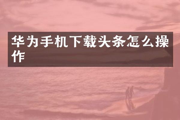 华为手机下载头条怎么操作