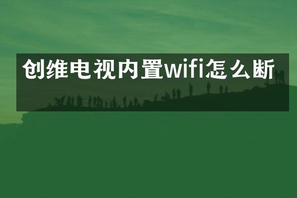 创维电视内置wifi怎么断开