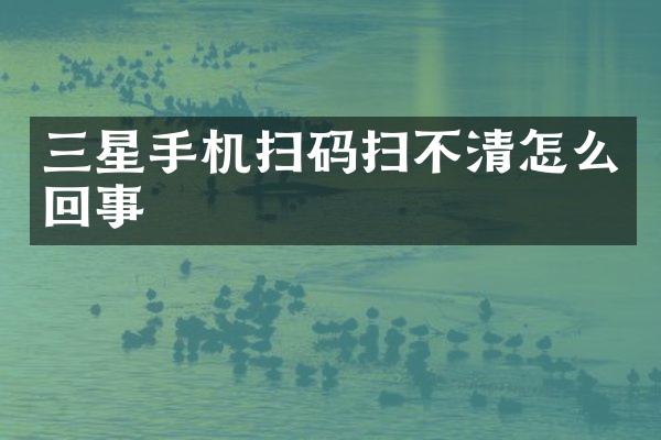 三星手机扫码扫不清怎么回事