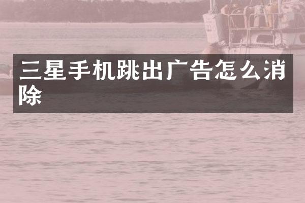 三星手机跳出广告怎么消除
