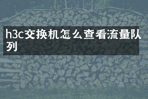 h3c交换机怎么查看流量队列
