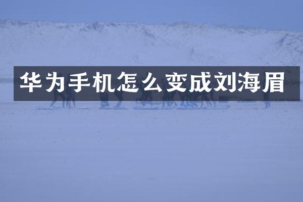 华为手机怎么变成刘海眉