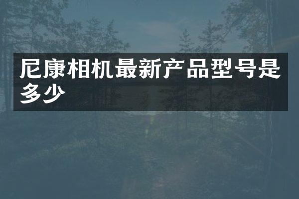尼康相机最新产品型号是多少