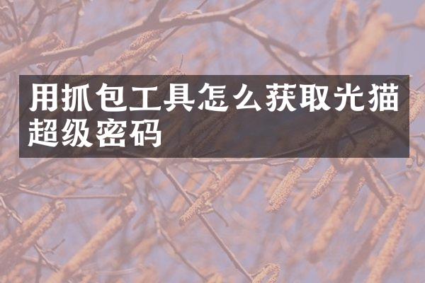 用抓包工具怎么获取光猫超级密码