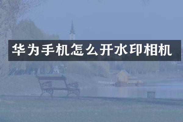 华为手机怎么开水印相机