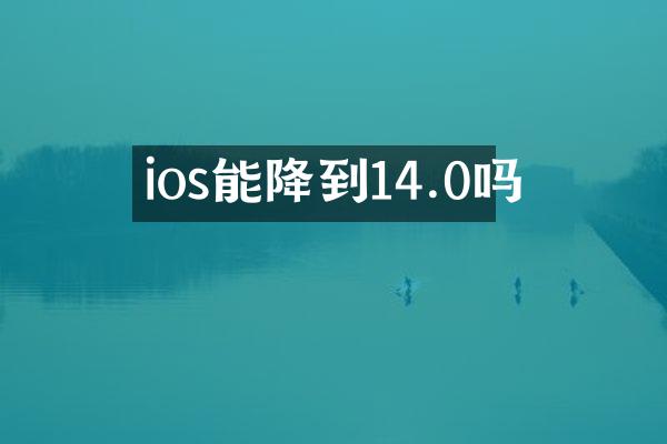 ios能降到14.0吗