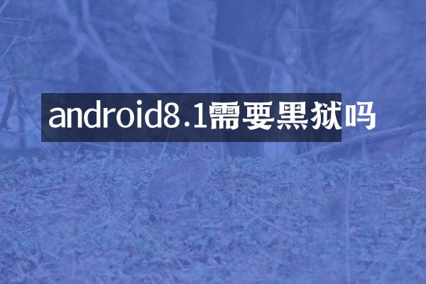 android8.1需要黑狱吗