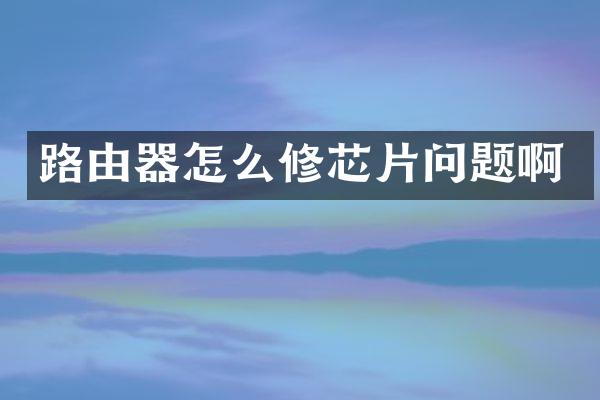 路由器怎么修芯片问题啊