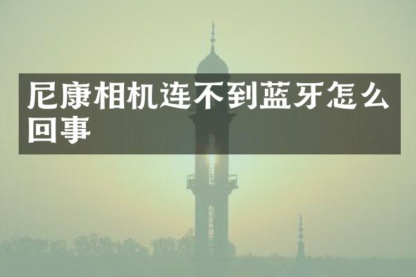 尼康相机连不到蓝牙怎么回事