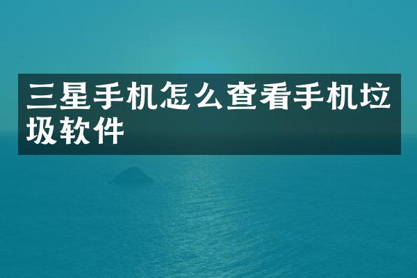 三星手机怎么查看手机垃圾软件