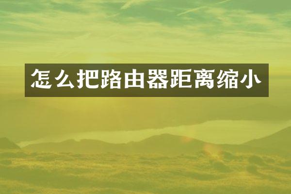 怎么把路由器距离缩小