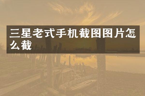 三星老式手机截图图片怎么截