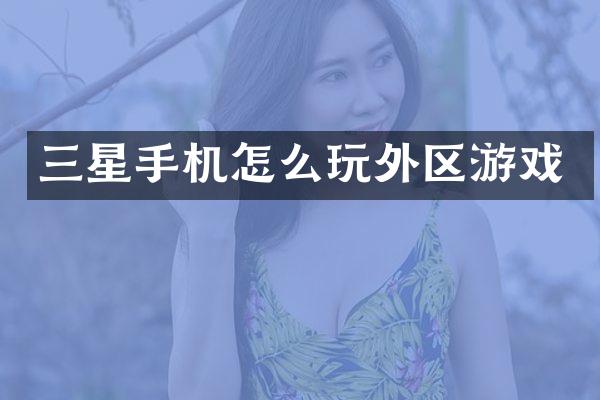 三星手机怎么玩外区游戏