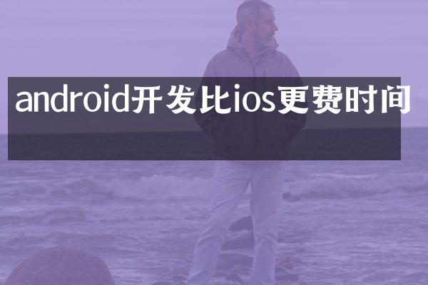 android开发比ios更费时间吗