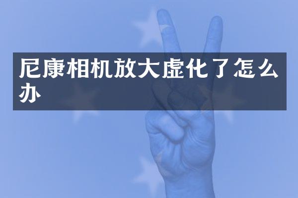 尼康相机放大虚化了怎么办