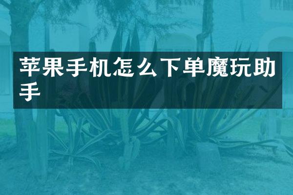 苹果手机怎么下单魔玩助手