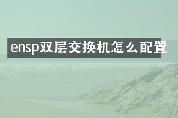 ensp双层交换机怎么配置