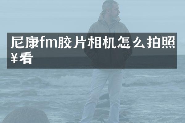尼康fm胶片相机怎么拍照好看