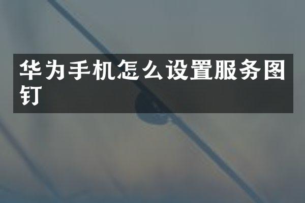 华为手机怎么设置服务图钉