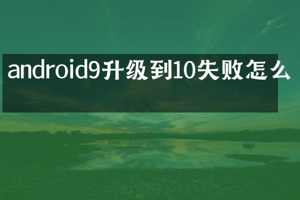 android9升级到10失败怎么办