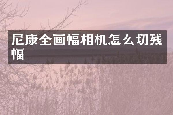 尼康全画幅相机怎么切残幅