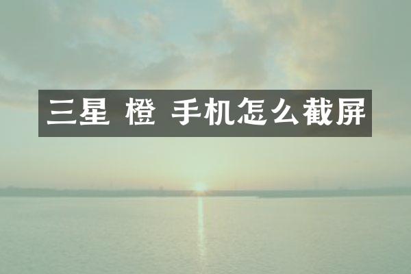 三星 橙 手机怎么截屏