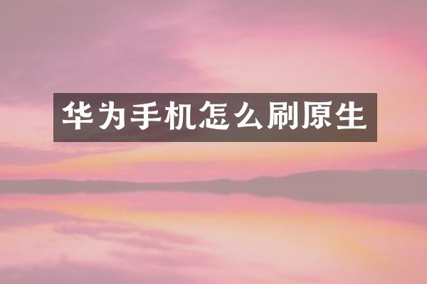 华为手机怎么刷原生