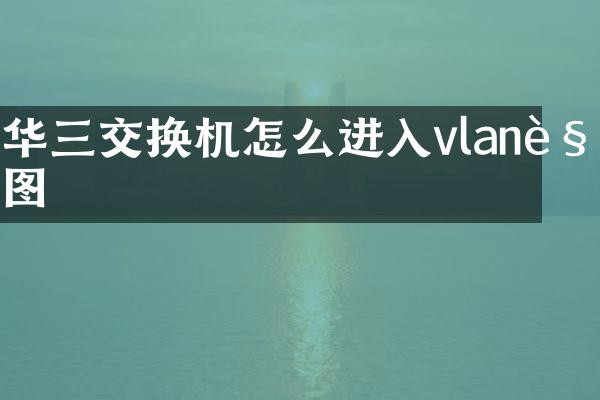 华三交换机怎么进入vlan视图