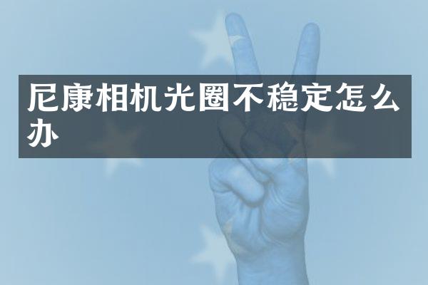 尼康相机光圈不稳定怎么办