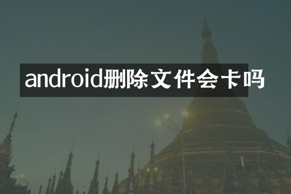 android删除文件会卡吗