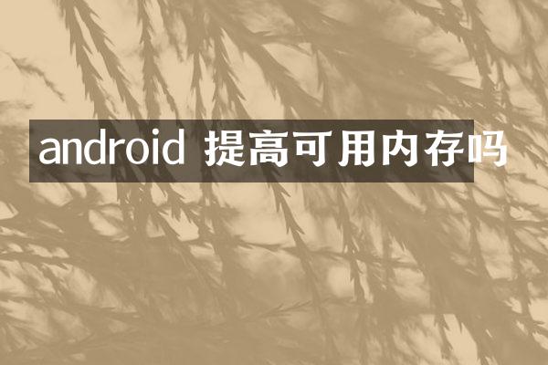 android 提高可用内存吗