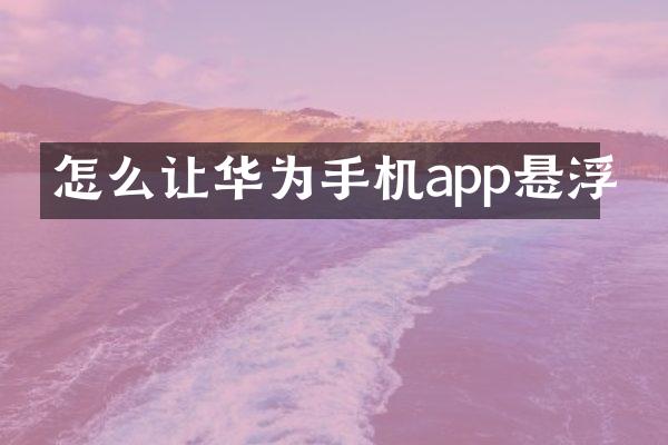 怎么让华为手机app悬浮