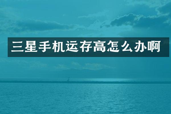 三星手机运存高怎么办啊