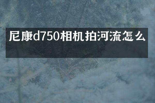 尼康d750相机拍河流怎么拍