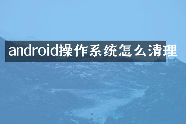 android操作系统怎么清理