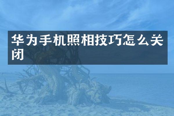 华为手机照相技巧怎么关闭