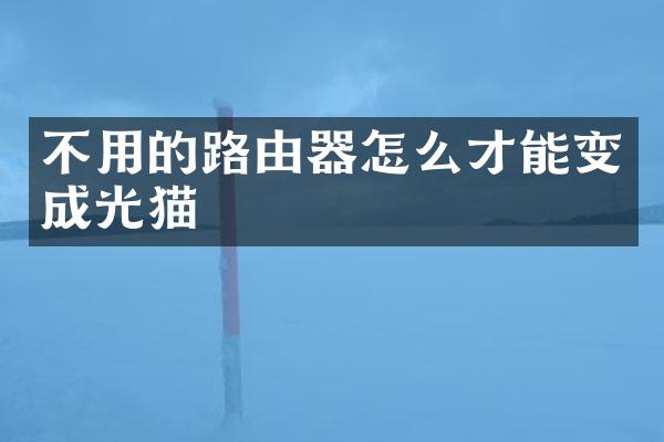 不用的路由器怎么才能变成光猫
