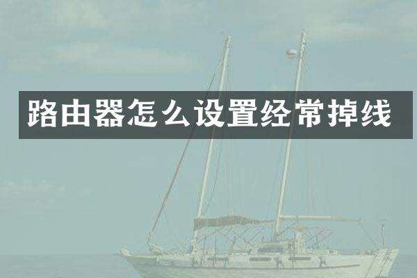 路由器怎么设置经常掉线