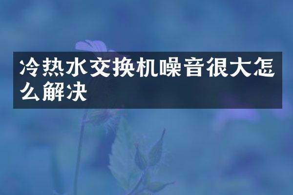 冷热水交换机噪音很大怎么解决