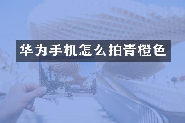 华为手机怎么拍青橙色